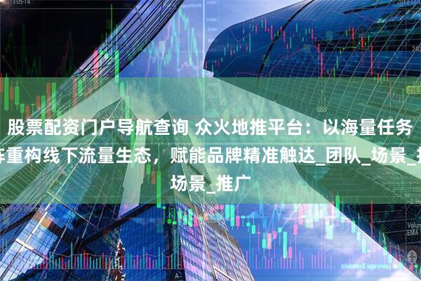 股票配资门户导航查询 众火地推平台：以海量任务矩阵重构线下流量生态，赋能品牌精准触达_团队_场景_推广