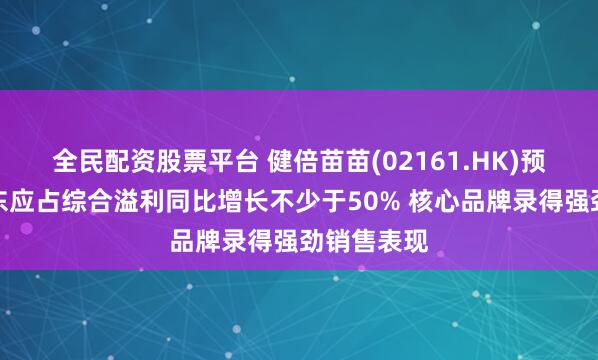 全民配资股票平台 健倍苗苗(02161.HK)预计年度股东应占综合溢利同比增长不少于50% 核心品牌录得强劲销售表现