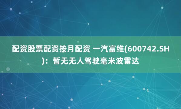 配资股票配资按月配资 一汽富维(600742.SH)：暂无无人驾驶毫米波雷达