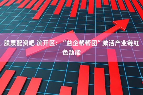 股票配资吧 滨开区：“益企帮帮团”激活产业链红色动能