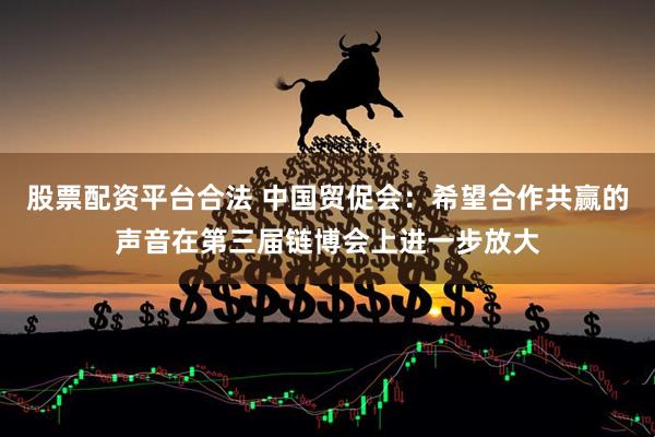 股票配资平台合法 中国贸促会：希望合作共赢的声音在第三届链博会上进一步放大