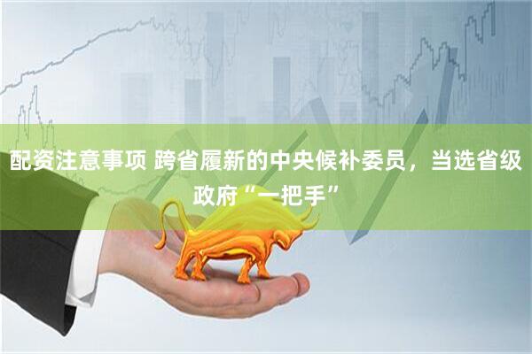 配资注意事项 跨省履新的中央候补委员，当选省级政府“一把手”