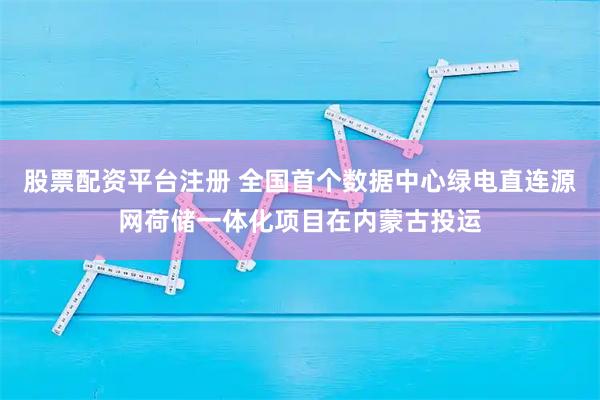 股票配资平台注册 全国首个数据中心绿电直连源网荷储一体化项目在内蒙古投运