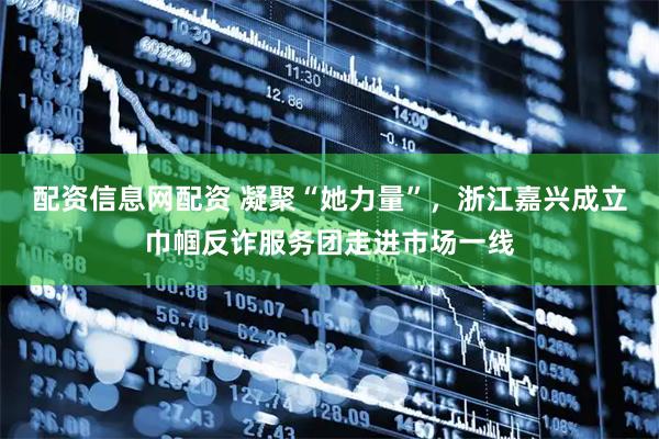 配资信息网配资 凝聚“她力量”，浙江嘉兴成立巾帼反诈服务团走进市场一线
