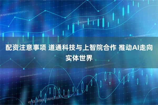 配资注意事项 道通科技与上智院合作 推动AI走向实体世界
