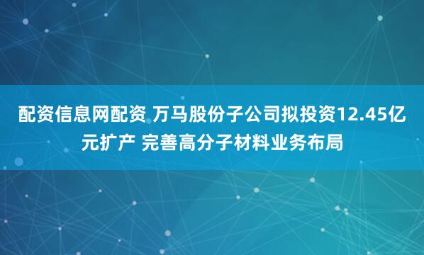 配资信息网配资 万马股份子公司拟投资12.45亿元扩产 完善高分子材料业务布局