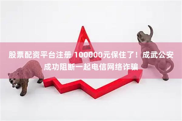股票配资平台注册 100000元保住了！成武公安成功阻断一起电信网络诈骗