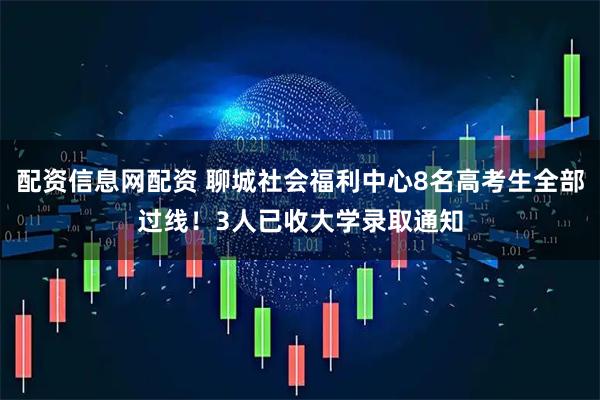 配资信息网配资 聊城社会福利中心8名高考生全部过线！3人已收大学录取通知
