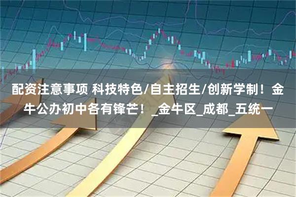 配资注意事项 科技特色/自主招生/创新学制！金牛公办初中各有锋芒！_金牛区_成都_五统一