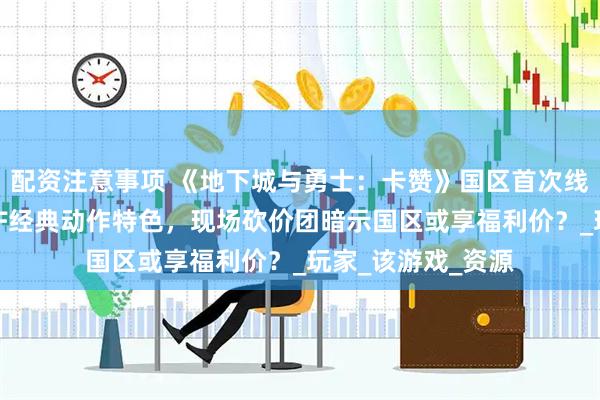 配资注意事项 《地下城与勇士：卡赞》国区首次线下试玩：延续DNF经典动作特色，现场砍价团暗示国区或享福利价？_玩家_该游戏_资源