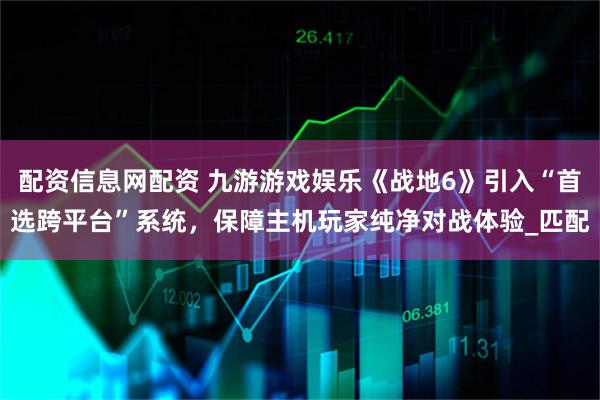 配资信息网配资 九游游戏娱乐《战地6》引入“首选跨平台”系统，保障主机玩家纯净对战体验_匹配