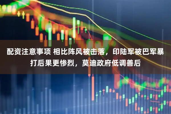 配资注意事项 相比阵风被击落，印陆军被巴军暴打后果更惨烈，莫迪政府低调善后
