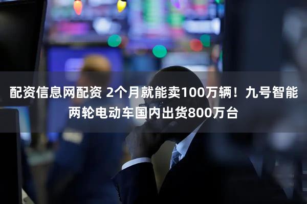 配资信息网配资 2个月就能卖100万辆！九号智能两轮电动车国内出货800万台