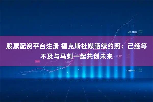 股票配资平台注册 福克斯社媒晒续约照：已经等不及与马刺一起共创未来