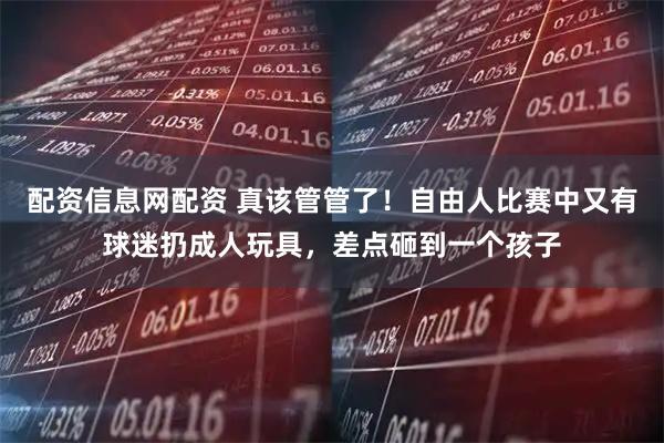 配资信息网配资 真该管管了！自由人比赛中又有球迷扔成人玩具，差点砸到一个孩子