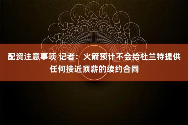 配资注意事项 记者：火箭预计不会给杜兰特提供任何接近顶薪的续约合同