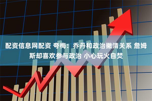 配资信息网配资 夸梅：乔丹和政治撇清关系 詹姆斯却喜欢参与政治 小心玩火自焚