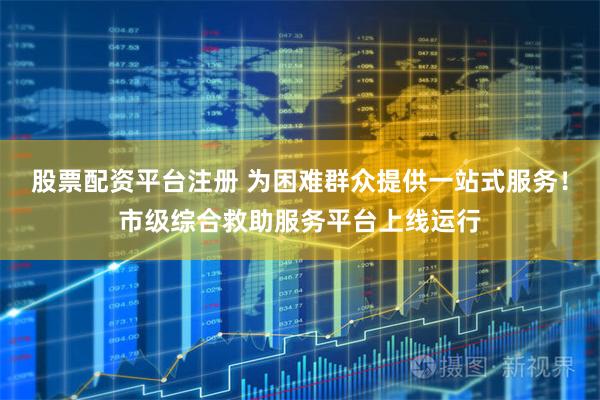 股票配资平台注册 为困难群众提供一站式服务！市级综合救助服务平台上线运行