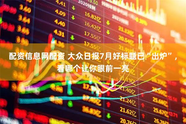 配资信息网配资 大众日报7月好标题已“出炉”，看哪个让你眼前一亮
