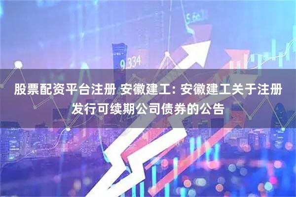 股票配资平台注册 安徽建工: 安徽建工关于注册发行可续期公司债券的公告