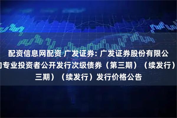 配资信息网配资 广发证券: 广发证券股份有限公司2025年面向专业投资者公开发行次级债券(第三期)(续发行)发行价格公告