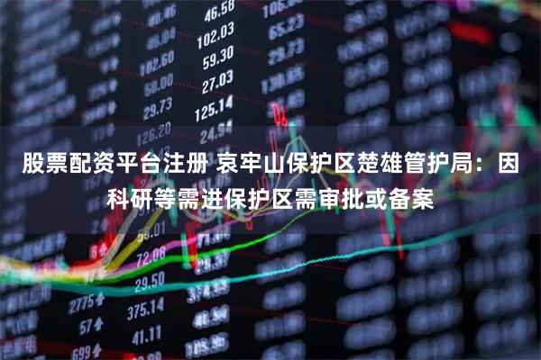 股票配资平台注册 哀牢山保护区楚雄管护局：因科研等需进保护区需审批或备案