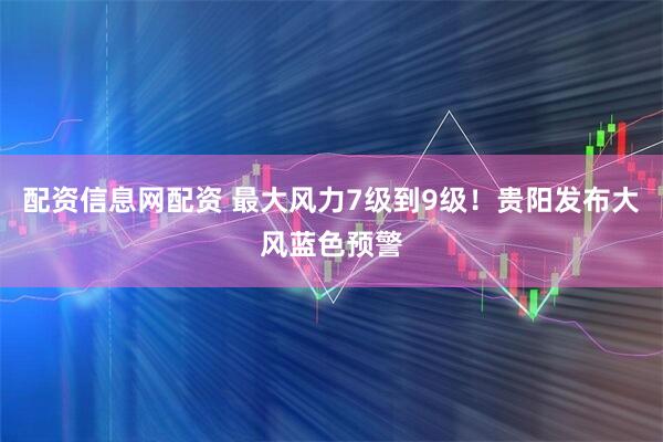 配资信息网配资 最大风力7级到9级！贵阳发布大风蓝色预警