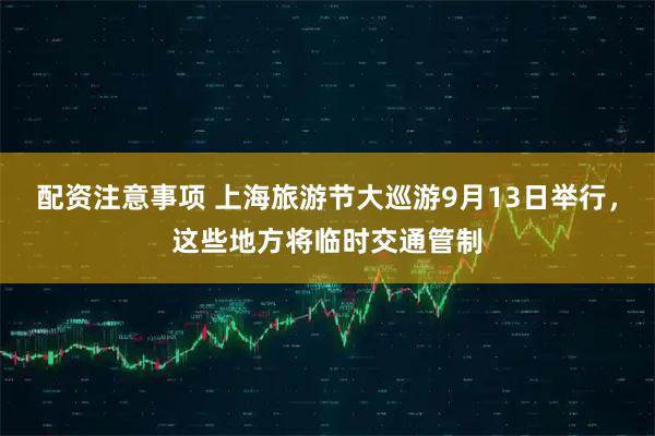 配资注意事项 上海旅游节大巡游9月13日举行，这些地方将临时交通管制