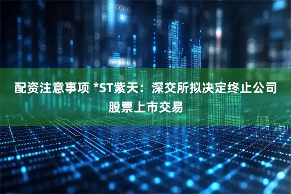 配资注意事项 *ST紫天：深交所拟决定终止公司股票上市交易