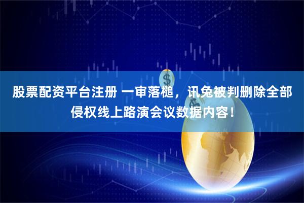 股票配资平台注册 一审落槌，讯兔被判删除全部侵权线上路演会议数据内容！