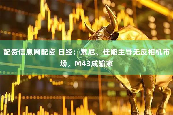 配资信息网配资 日经：索尼、佳能主导无反相机市场，M43成输家