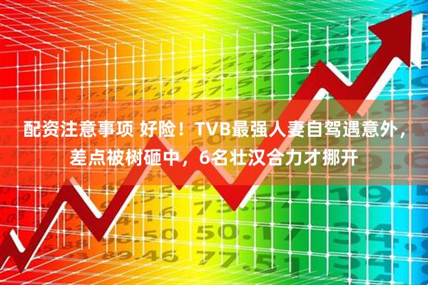 配资注意事项 好险！TVB最强人妻自驾遇意外，差点被树砸中，6名壮汉合力才挪开