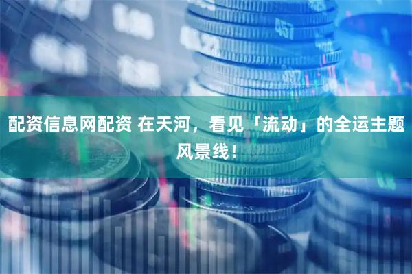 配资信息网配资 在天河，看见「流动」的全运主题风景线！