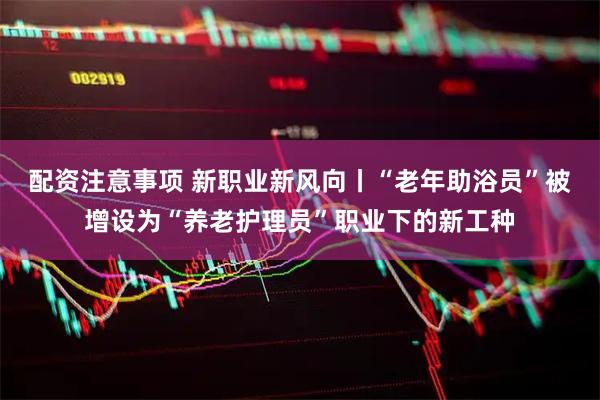 配资注意事项 新职业新风向丨“老年助浴员”被增设为“养老护理员”职业下的新工种