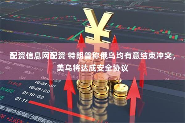 配资信息网配资 特朗普称俄乌均有意结束冲突，美乌将达成安全协议
