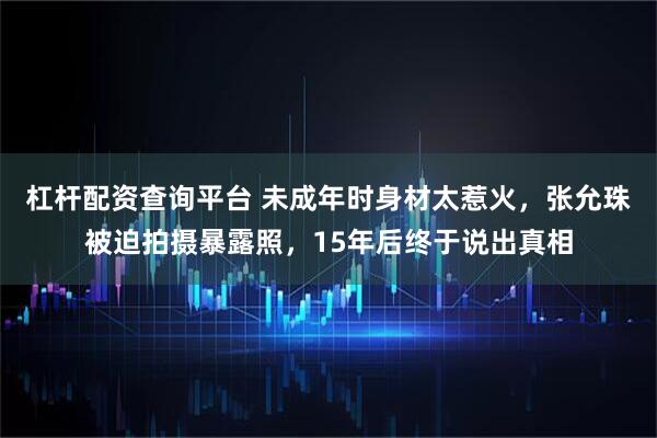 杠杆配资查询平台 未成年时身材太惹火，张允珠被迫拍摄暴露照，15年后终于说出真相