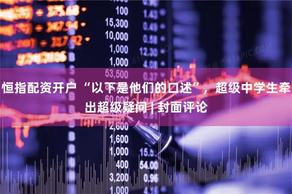 恒指配资开户 “以下是他们的口述”，超级中学生牵出超级疑问 | 封面评论