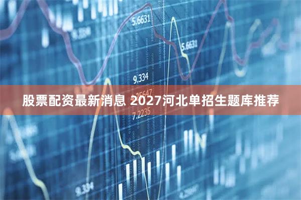 股票配资最新消息 2027河北单招生题库推荐