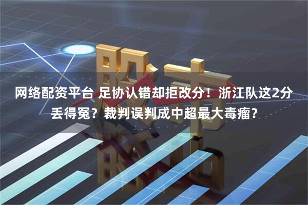 网络配资平台 足协认错却拒改分！浙江队这2分丢得冤？裁判误判成中超最大毒瘤？