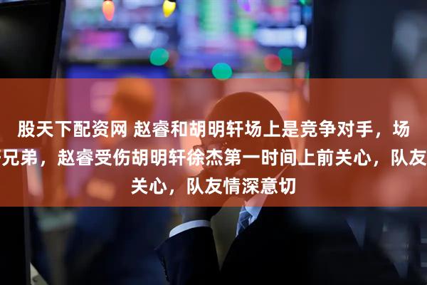 股天下配资网 赵睿和胡明轩场上是竞争对手，场下却是好兄弟，赵睿受伤胡明轩徐杰第一时间上前关心，队友情深意切