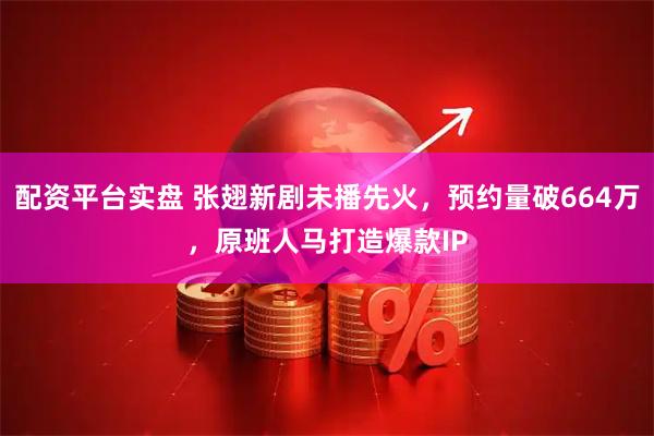 配资平台实盘 张翅新剧未播先火，预约量破664万，原班人马打造爆款IP