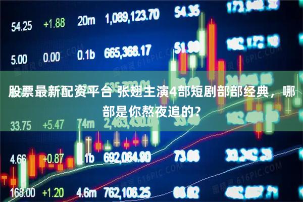 股票最新配资平台 张翅主演4部短剧部部经典，哪部是你熬夜追的？
