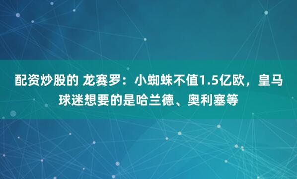 配资炒股的 龙赛罗：小蜘蛛不值1.5亿欧，皇马球迷想要的是哈兰德、奥利塞等