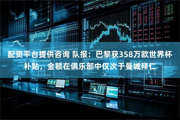 配资平台提供咨询 队报：巴黎获358万欧世界杯补贴，金额在俱乐部中仅次于曼城拜仁