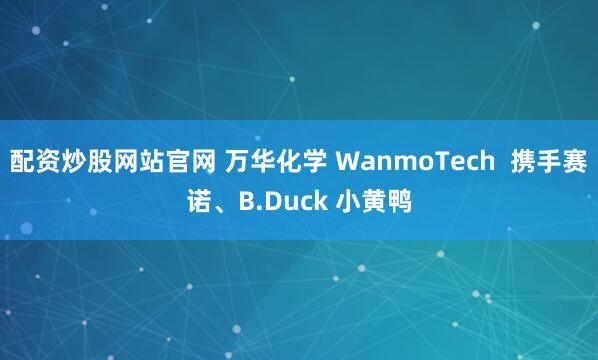 配资炒股网站官网 万华化学 WanmoTech  携手赛诺、B.Duck 小黄鸭