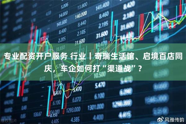 专业配资开户服务 行业丨奇瑞生活馆、启境百店同庆，车企如何打“渠道战”？