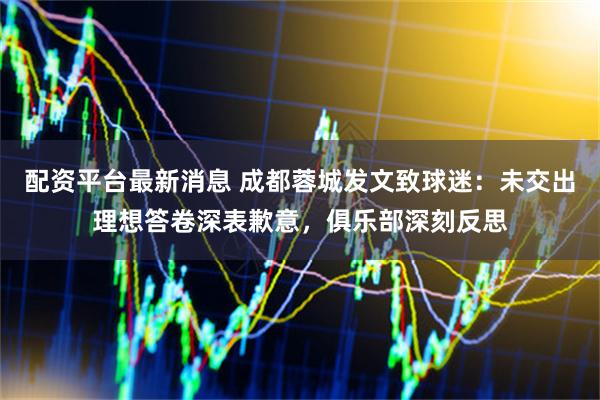 配资平台最新消息 成都蓉城发文致球迷：未交出理想答卷深表歉意，俱乐部深刻反思