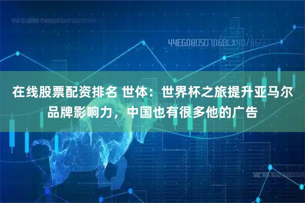 在线股票配资排名 世体：世界杯之旅提升亚马尔品牌影响力，中国也有很多他的广告