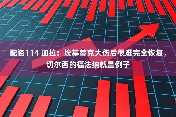 配资114 加拉：埃基蒂克大伤后很难完全恢复，切尔西的福法纳就是例子