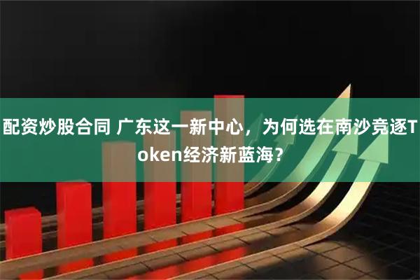 配资炒股合同 广东这一新中心，为何选在南沙竞逐Token经济新蓝海？